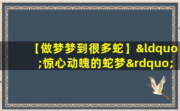 【做梦梦到很多蛇】“惊心动魄的蛇梦”。