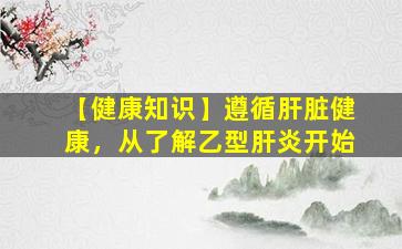【健康知识】遵循肝脏健康，从了解乙型肝炎开始