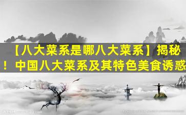 【八大菜系是哪八大菜系】揭秘！中国八大菜系及其特色美食诱惑
