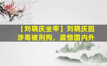 【刘晓庆坐牢】刘晓庆因涉毒被刑拘，震惊国内外