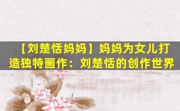 【刘楚恬妈妈】妈妈为女儿打造独特画作：刘楚恬的创作世界
