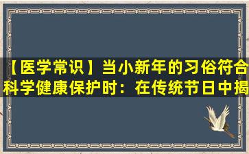 【医学常识】当小新年的习俗符合科学健康保护时：在传统节日中揭示健康保存智慧