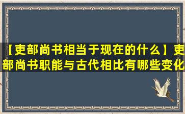 【吏部尚书相当于现在的什么】吏部尚书职能与古代相比有哪些变化？