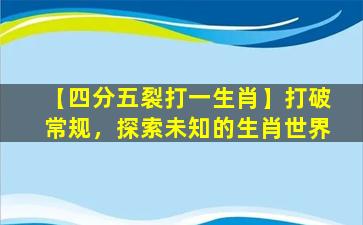 【四分五裂打一生肖】打破常规，探索未知的生肖世界
