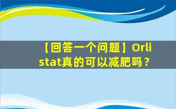 【回答一个问题】Orlistat真的可以减肥吗？