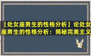 【处女座男生的性格分析】论处女座男生的性格分析：揭秘完美主义者的内心世界