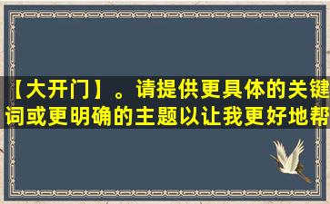 【大开门】。请提供更具体的关键词或更明确的主题以让我更好地帮助您。