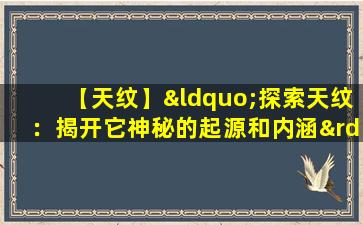 【天纹】“探索天纹：揭开它神秘的起源和内涵”