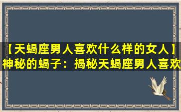 【天蝎座男人喜欢什么样的女人】神秘的蝎子：揭秘天蝎座男人喜欢的女人类型