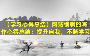 【学习心得总结】网站编辑的写作心得总结：提升自我，不断学习