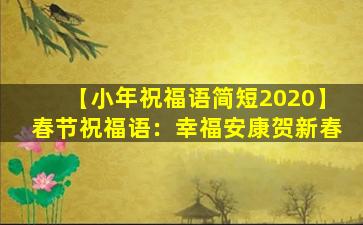 【小年祝福语简短2020】春节祝福语：幸福安康贺新春