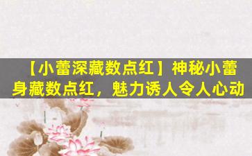 【小蕾深藏数点红】神秘小蕾身藏数点红，魅力诱人令人心动