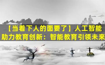 【当着下人的面要了】人工智能助力教育创新：智能教育引领未来