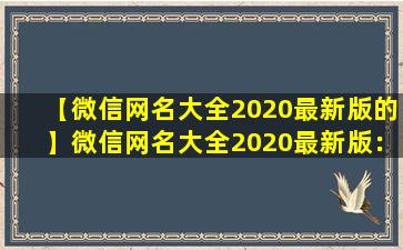 【微信网名大全2020最新版的】微信网名大全2020最新版：创意有趣、个性定制的新浪微博、抖音网名汇总