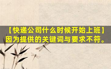 【快递公司什么时候开始上班】因为提供的关键词与要求不符。