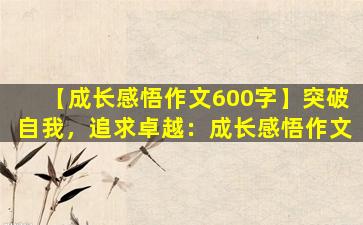 【成长感悟作文600字】突破自我，追求卓越：成长感悟作文