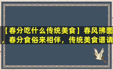 【春分吃什么传统美食】春风拂面，春分食俗来相伴，传统美食谱请您品尝。