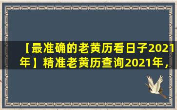 【最准确的老黄历看日子2021年】精准老黄历查询2021年，助你把握转运时机