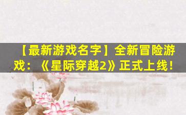 【最新游戏名字】全新冒险游戏：《星际穿越2》正式上线！