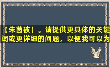 【朱茵被】。请提供更具体的关键词或更详细的问题，以便我可以为您提供帮助。