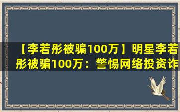 【李若彤被骗100万】明星李若彤被骗100万：警惕网络投资诈骗