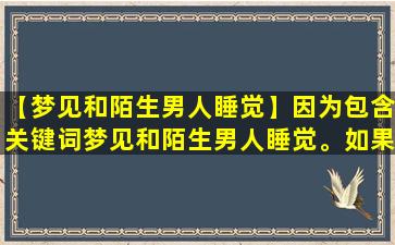 【梦见和陌生男人睡觉】因为包含关键词梦见和陌生男人睡觉。如果您有其他问题，请随时提出。