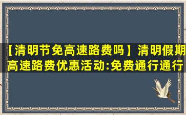 【清明节免高速路费吗】清明假期高速路费优惠活动:免费通行通行指南