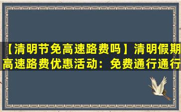 【清明节免高速路费吗】清明假期高速路费优惠活动：免费通行通行指南