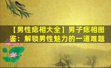 【男性痣相大全】男子痣相图鉴：解锁男性魅力的一道难题