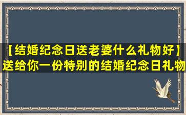 【结婚纪念日送老婆什么礼物好】送给你一份特别的结婚纪念日礼物
