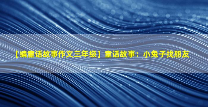 【编童话故事作文三年级】童话故事：小兔子找朋友