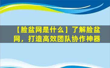 【脸盆网是什么】了解脸盆网，打造高效团队协作神器