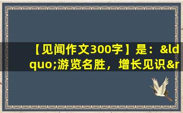 【见闻作文300字】是：“游览名胜，增长见识”。