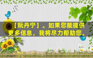 【阮丹宁】。如果您能提供更多信息，我将尽力帮助您。