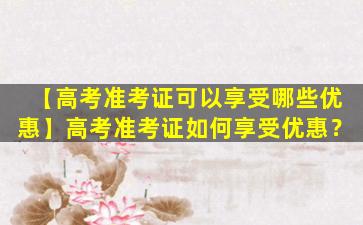 【高考准考证可以享受哪些优惠】高考准考证如何享受优惠？