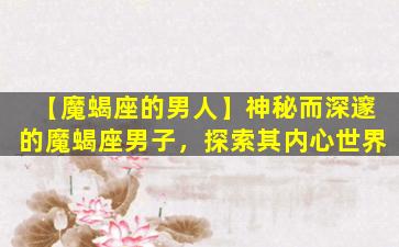 【魔蝎座的男人】神秘而深邃的魔蝎座男子，探索其内心世界