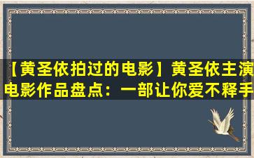 【黄圣依拍过的电影】黄圣依主演电影作品盘点：一部让你爱不释手的影片