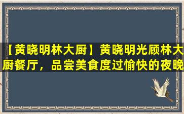 【黄晓明林大厨】黄晓明光顾林大厨餐厅，品尝美食度过愉快的夜晚