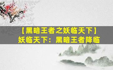 【黑暗王者之妖临天下】妖临天下：黑暗王者降临