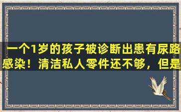 一个1岁的孩子被诊断出患有尿路感染！清洁私人零件还不够，但是做错了一生将持续一生