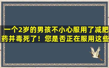 一个2岁的男孩不小心服用了减肥药并毒死了！您是否正在服用这些“减肥魔法药物”？
