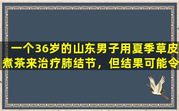 一个36岁的山东男子用夏季草皮煮茶来治疗肺结节，但结果可能令人惊讶