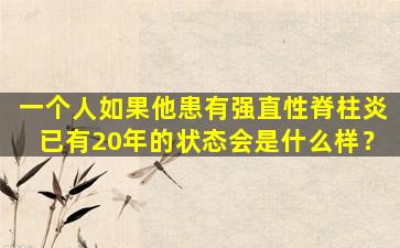 一个人如果他患有强直性脊柱炎已有20年的状态会是什么样？