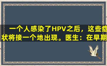 一个人感染了HPV之后，这些症状将接一个地出现。医生：在早期阶段保持警惕。