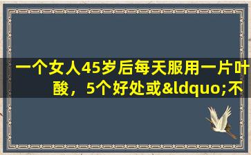 一个女人45岁后每天服用一片叶酸，5个好处或“不速之间”