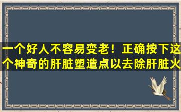 一个好人不容易变老！正确按下这个神奇的肝脏塑造点以去除肝脏火，调节肝气气，使整个身体感到舒适