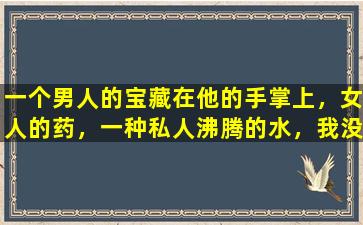 一个男人的宝藏在他的手掌上，女人的药，一种私人沸腾的水，我没想到它会这么好