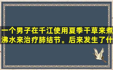一个男子在千江使用夏季干草来煮沸水来治疗肺结节。后来发生了什么？