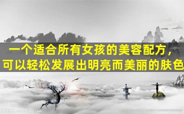 一个适合所有女孩的美容配方，可以轻松发展出明亮而美丽的肤色