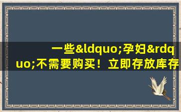 一些“孕妇”不需要购买！立即存放库存，不要浪费钱